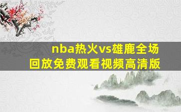 nba热火vs雄鹿全场回放免费观看视频高清版