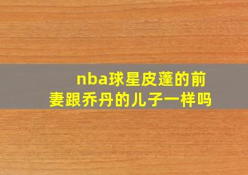 nba球星皮蓬的前妻跟乔丹的儿子一样吗