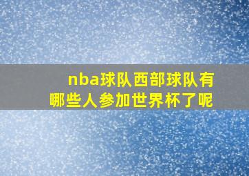 nba球队西部球队有哪些人参加世界杯了呢