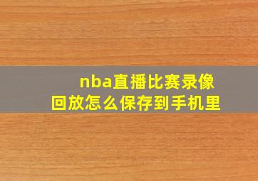 nba直播比赛录像回放怎么保存到手机里