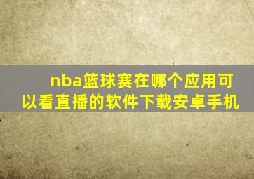 nba篮球赛在哪个应用可以看直播的软件下载安卓手机