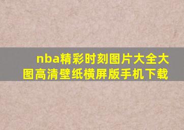 nba精彩时刻图片大全大图高清壁纸横屏版手机下载