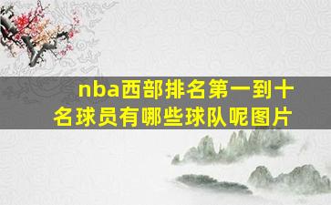 nba西部排名第一到十名球员有哪些球队呢图片