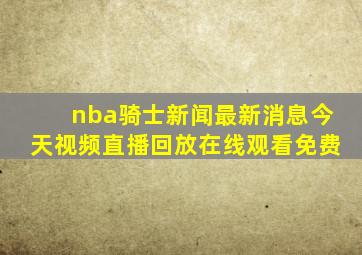 nba骑士新闻最新消息今天视频直播回放在线观看免费