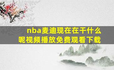 nba麦迪现在在干什么呢视频播放免费观看下载