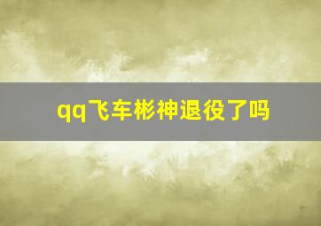 qq飞车彬神退役了吗