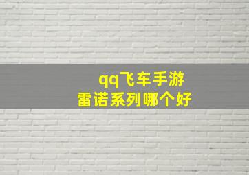 qq飞车手游雷诺系列哪个好