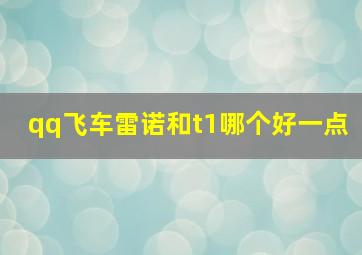 qq飞车雷诺和t1哪个好一点