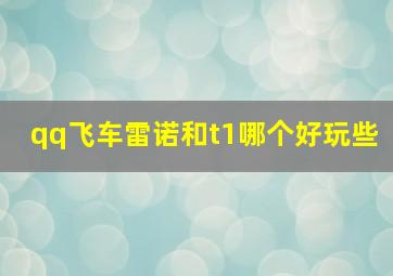 qq飞车雷诺和t1哪个好玩些