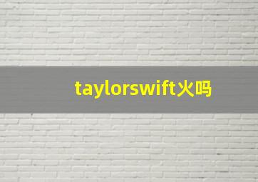 taylorswift火吗