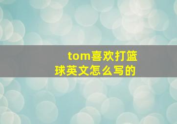 tom喜欢打篮球英文怎么写的