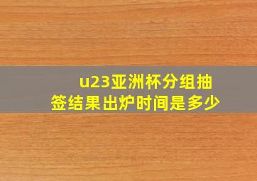 u23亚洲杯分组抽签结果出炉时间是多少