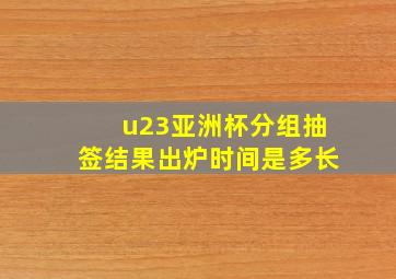 u23亚洲杯分组抽签结果出炉时间是多长