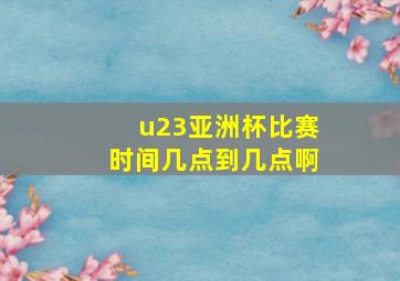 u23亚洲杯比赛时间几点到几点啊