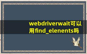 webdriverwait可以用find_elenents吗