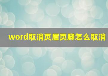 word取消页眉页脚怎么取消