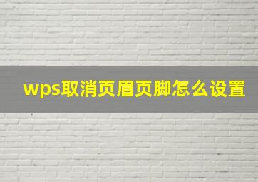 wps取消页眉页脚怎么设置