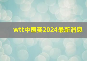 wtt中国赛2024最新消息