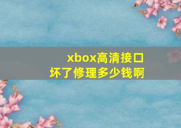 xbox高清接口坏了修理多少钱啊