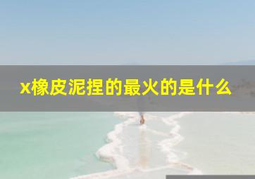 x橡皮泥捏的最火的是什么