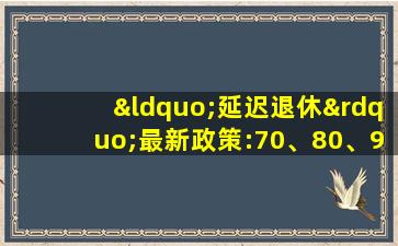 “延迟退休”最新政策:70、80、90后退休年龄划清楚了!