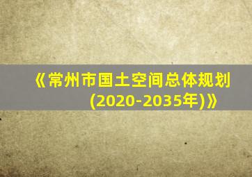 《常州市国土空间总体规划(2020-2035年)》