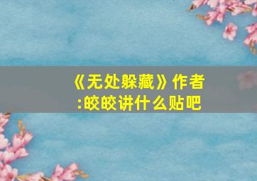 《无处躲藏》作者:皎皎讲什么贴吧