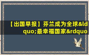 【出国早报】芬兰成为全球“最幸福国家”;英国高校发