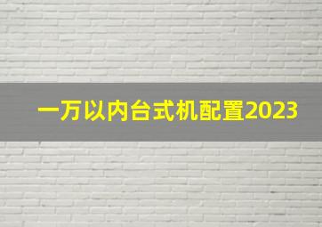 一万以内台式机配置2023