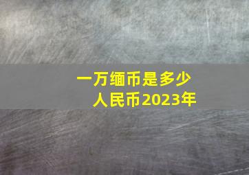 一万缅币是多少人民币2023年