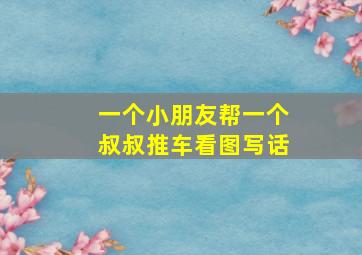 一个小朋友帮一个叔叔推车看图写话