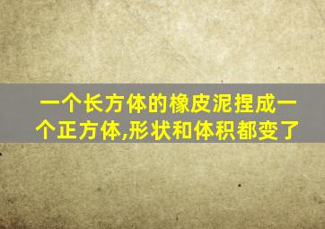 一个长方体的橡皮泥捏成一个正方体,形状和体积都变了