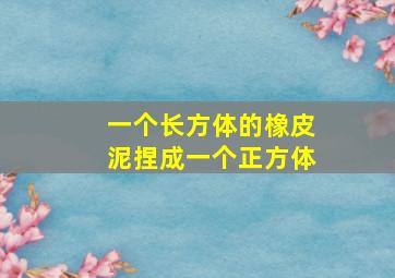 一个长方体的橡皮泥捏成一个正方体