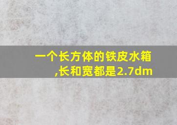 一个长方体的铁皮水箱,长和宽都是2.7dm