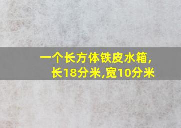 一个长方体铁皮水箱,长18分米,宽10分米