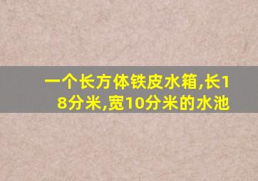 一个长方体铁皮水箱,长18分米,宽10分米的水池