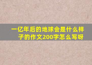 一亿年后的地球会是什么样子的作文200字怎么写呀