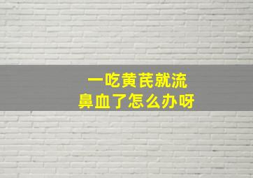 一吃黄芪就流鼻血了怎么办呀