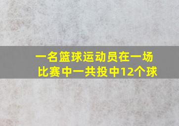 一名篮球运动员在一场比赛中一共投中12个球