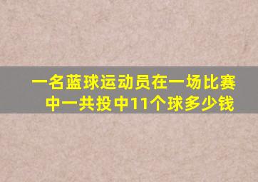 一名蓝球运动员在一场比赛中一共投中11个球多少钱