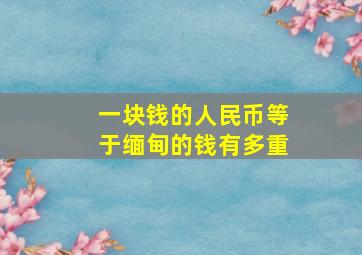 一块钱的人民币等于缅甸的钱有多重