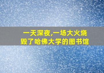 一天深夜,一场大火烧毁了哈佛大学的图书馆