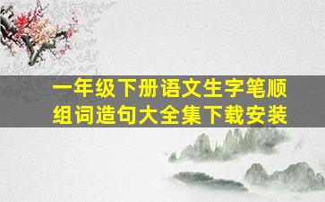 一年级下册语文生字笔顺组词造句大全集下载安装