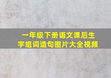 一年级下册语文课后生字组词造句图片大全视频