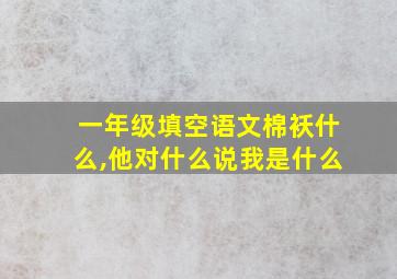 一年级填空语文棉袄什么,他对什么说我是什么