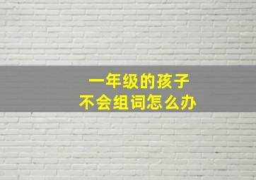 一年级的孩子不会组词怎么办