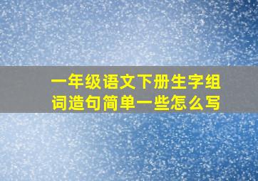 一年级语文下册生字组词造句简单一些怎么写