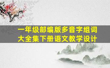 一年级部编版多音字组词大全集下册语文教学设计