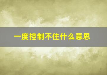 一度控制不住什么意思