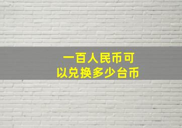 一百人民币可以兑换多少台币